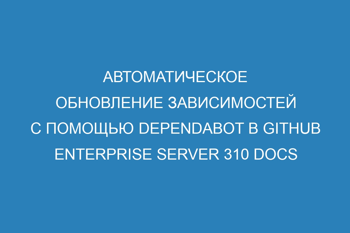 Автоматическое обновление зависимостей с помощью Dependabot в GitHub Enterprise Server 310 Docs