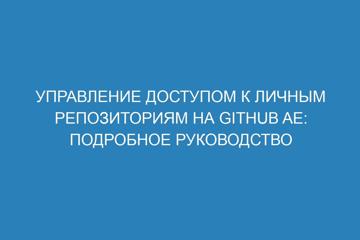 Управление доступом к личным репозиториям на GitHub AE: подробное руководство