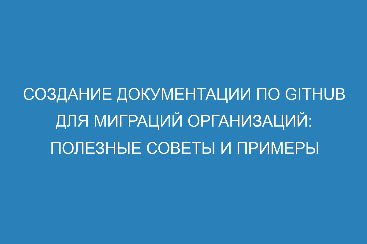 Создание документации по GitHub для миграций организаций: полезные советы и примеры