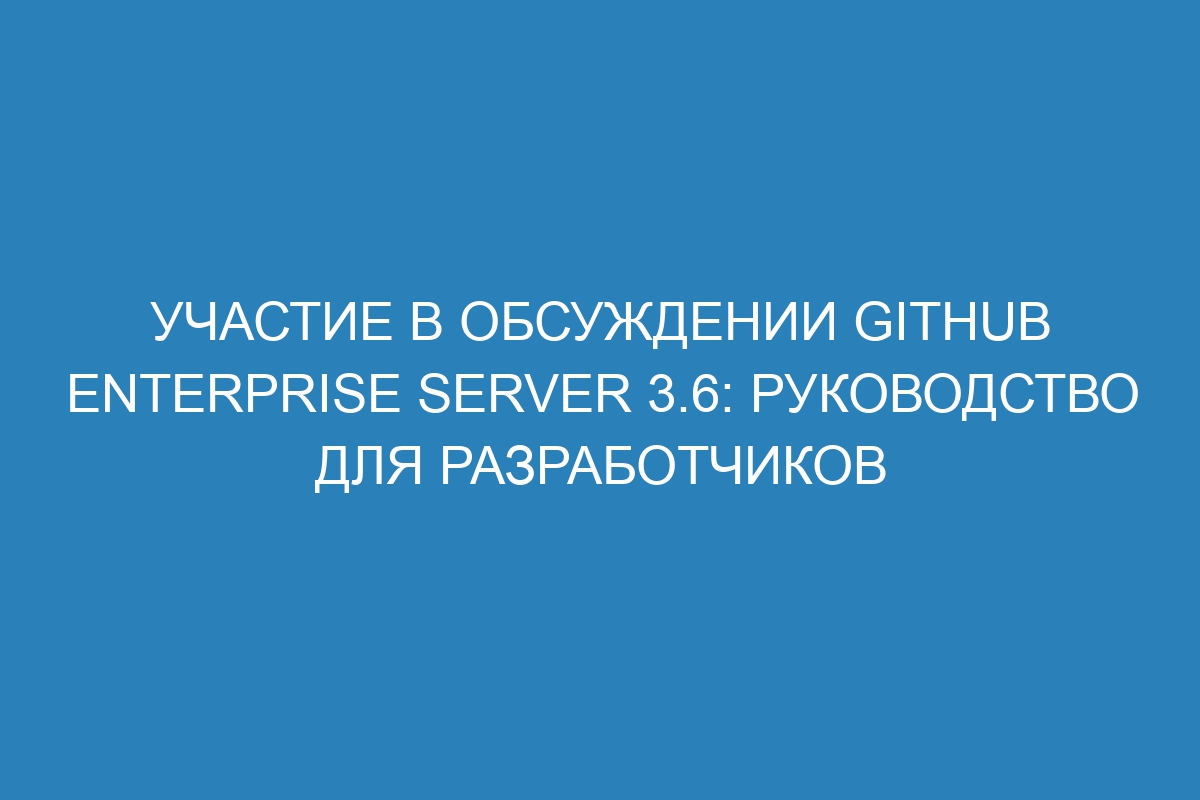 Участие в обсуждении GitHub Enterprise Server 3.6: руководство для разработчиков