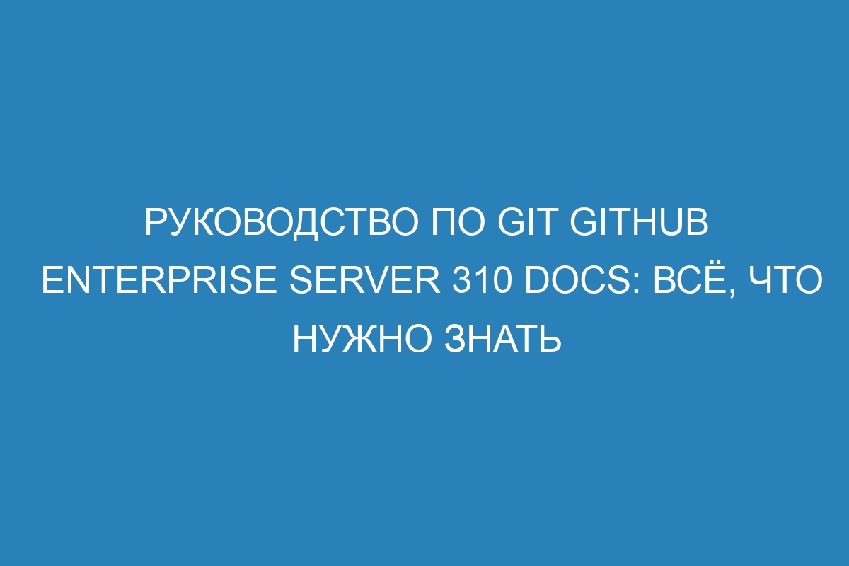 Руководство по GIT GitHub Enterprise Server 310 Docs: всё, что нужно знать