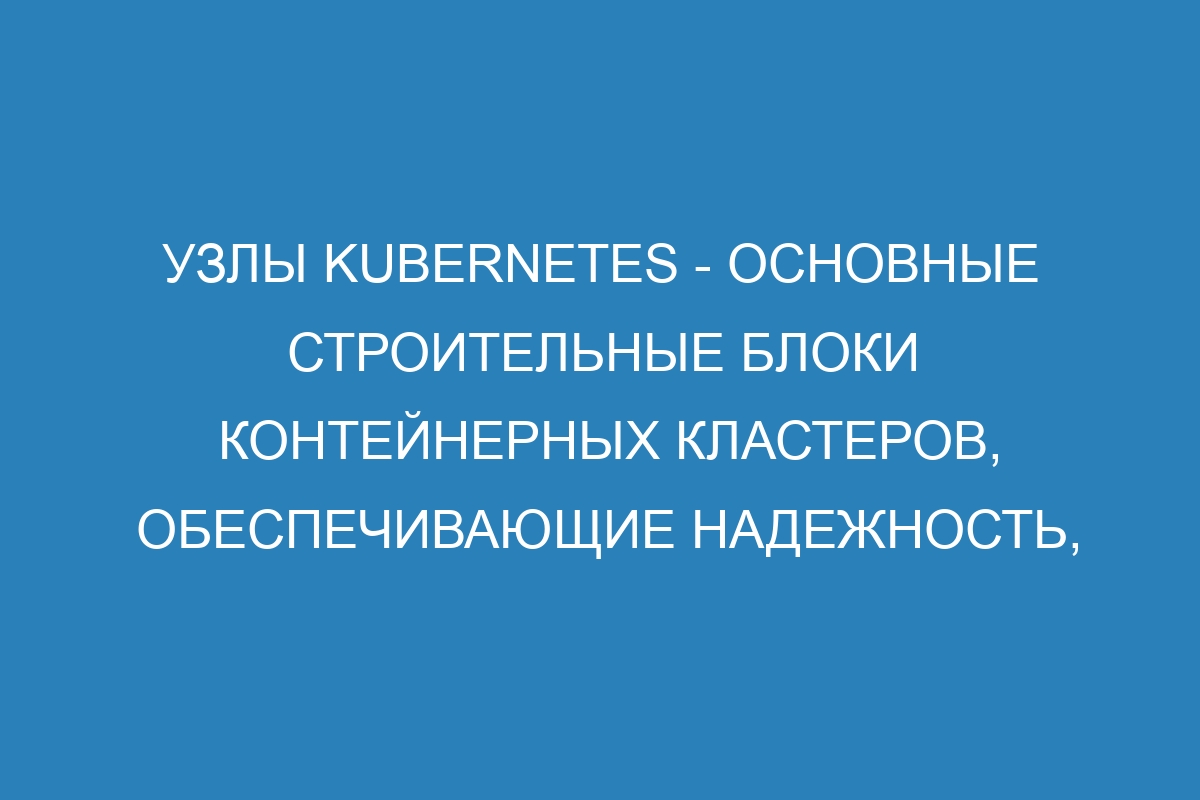 Узлы Kubernetes - основные строительные блоки контейнерных кластеров, обеспечивающие надежность, масштабируемость и отказоустойчивость