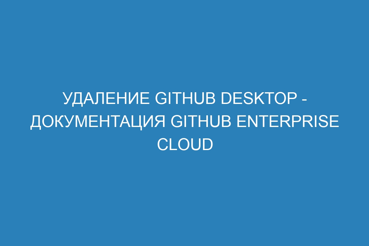 Удаление GitHub Desktop - документация GitHub Enterprise Cloud