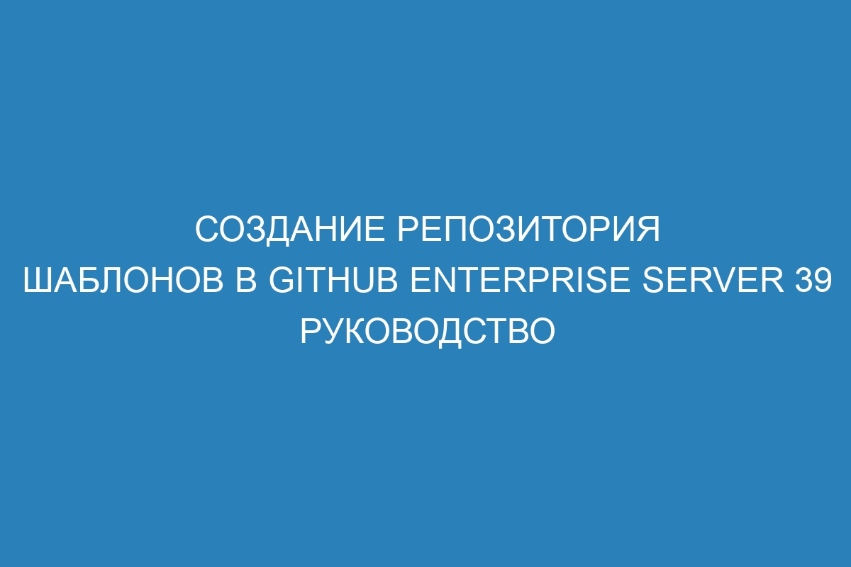 Создание репозитория шаблонов в GitHub Enterprise Server 39 Руководство