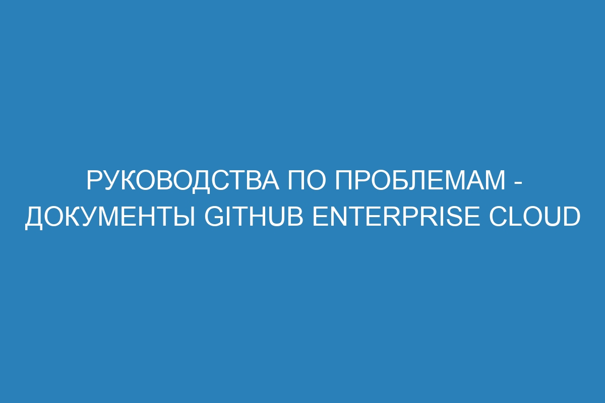 Руководства по проблемам - Документы GitHub Enterprise Cloud