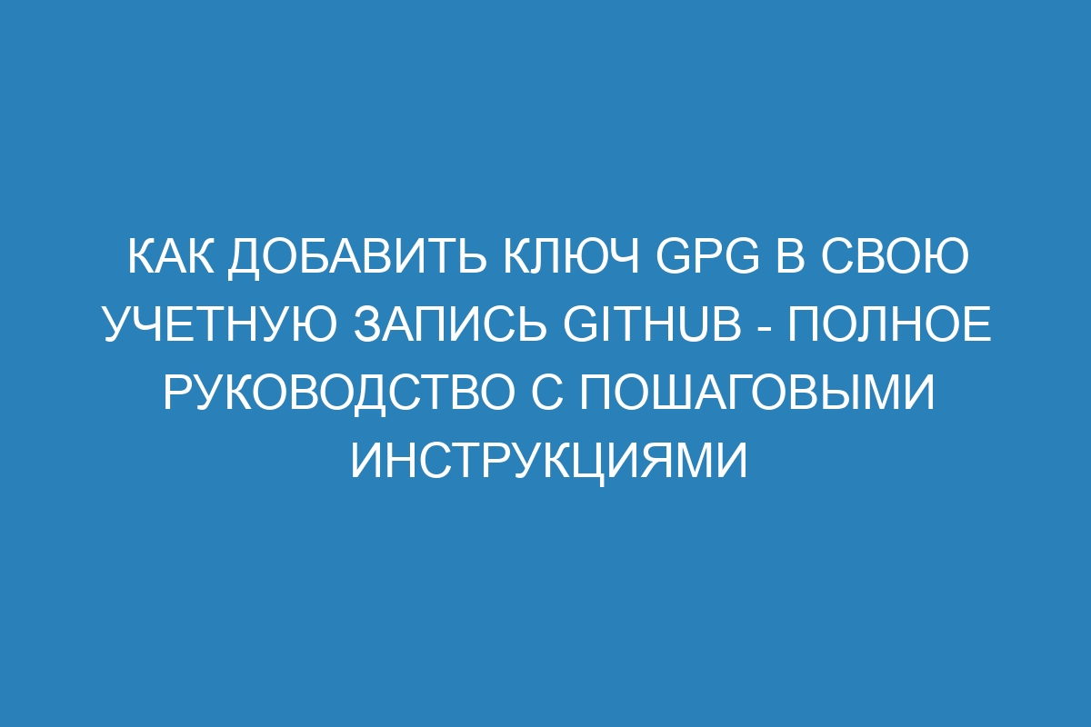 Как добавить ключ GPG в свою учетную запись GitHub - Полное руководство с пошаговыми инструкциями