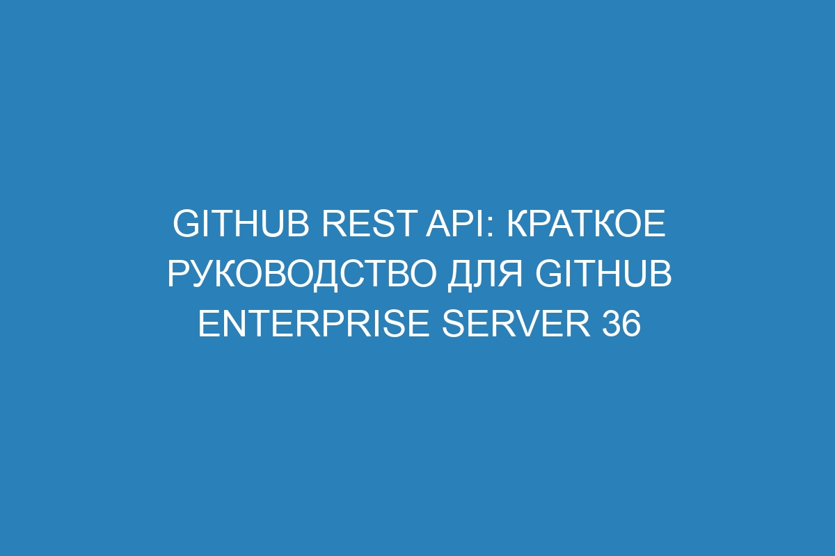 Github REST API: краткое руководство для GitHub Enterprise Server 36