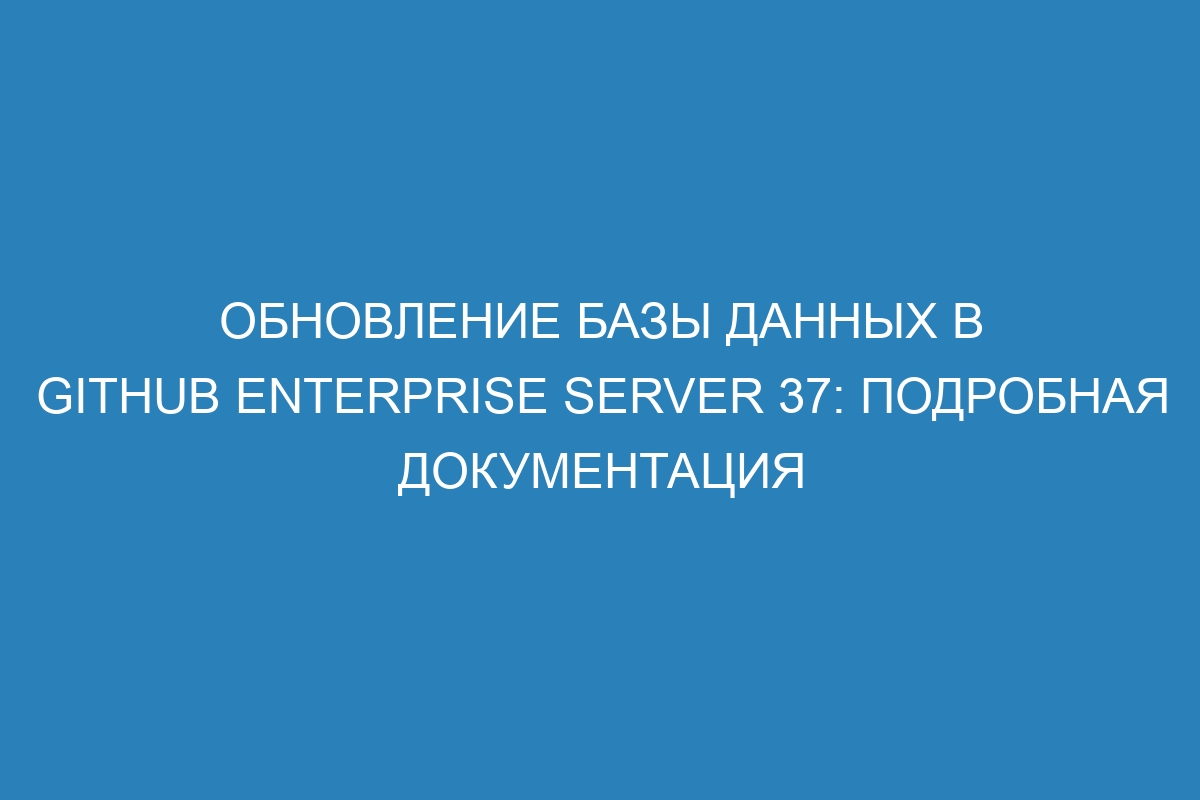 Обновление базы данных в GitHub Enterprise Server 37: подробная документация