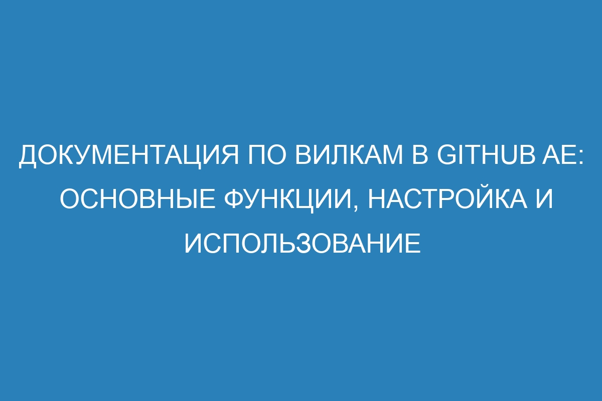 Документация по вилкам в GitHub AE: основные функции, настройка и использование