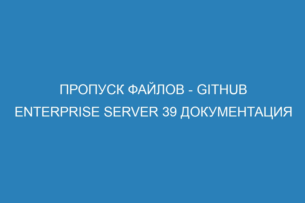 Пропуск файлов - GitHub Enterprise Server 39 Документация