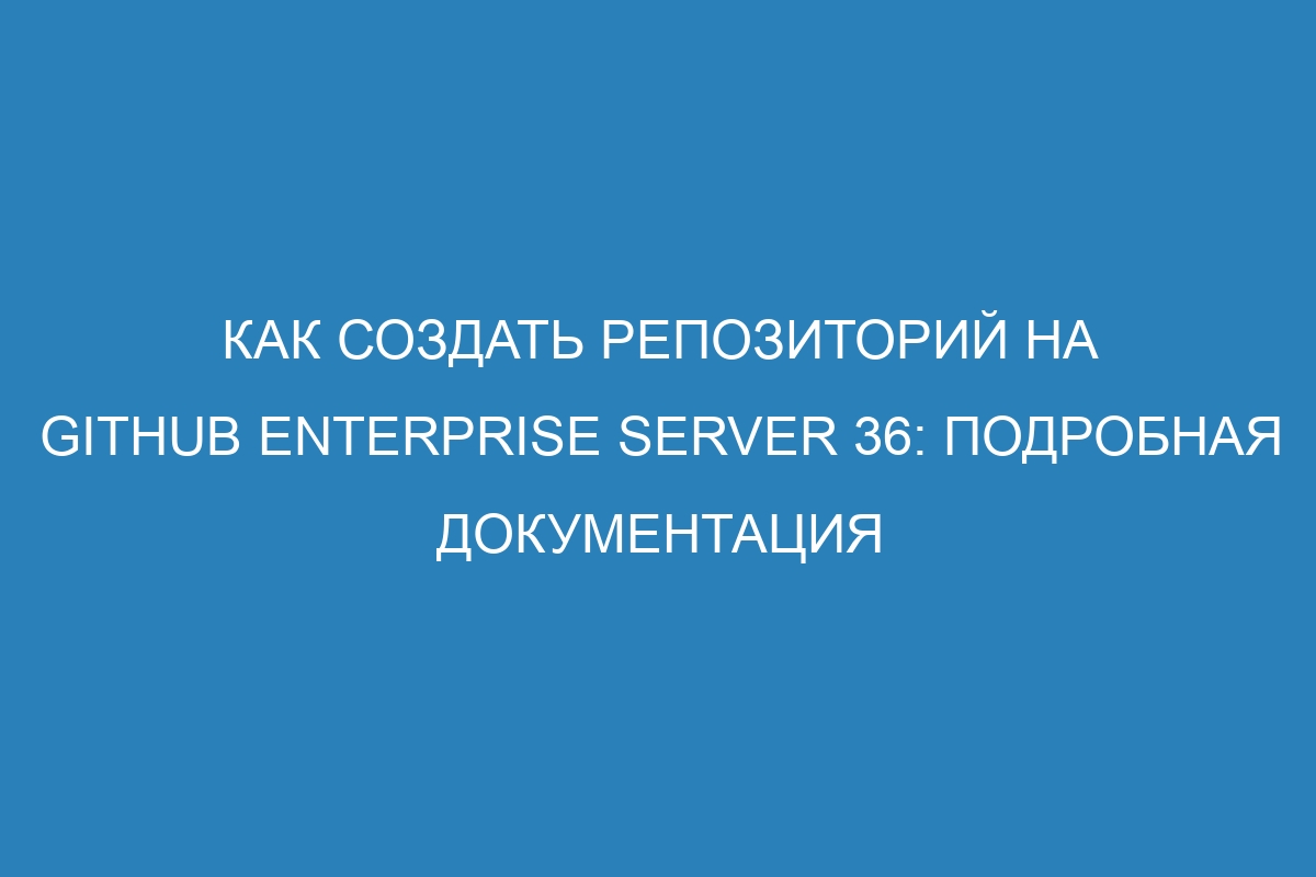 Как создать репозиторий на GitHub Enterprise Server 36: подробная документация