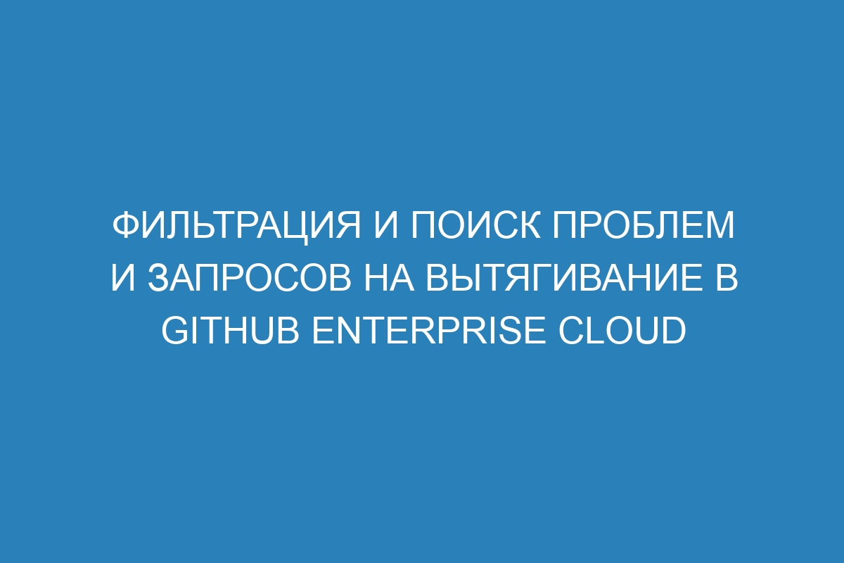 Фильтрация и поиск проблем и запросов на вытягивание в GitHub Enterprise Cloud