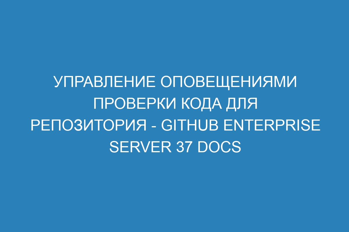 Управление оповещениями проверки кода для репозитория - GitHub Enterprise Server 37 Docs