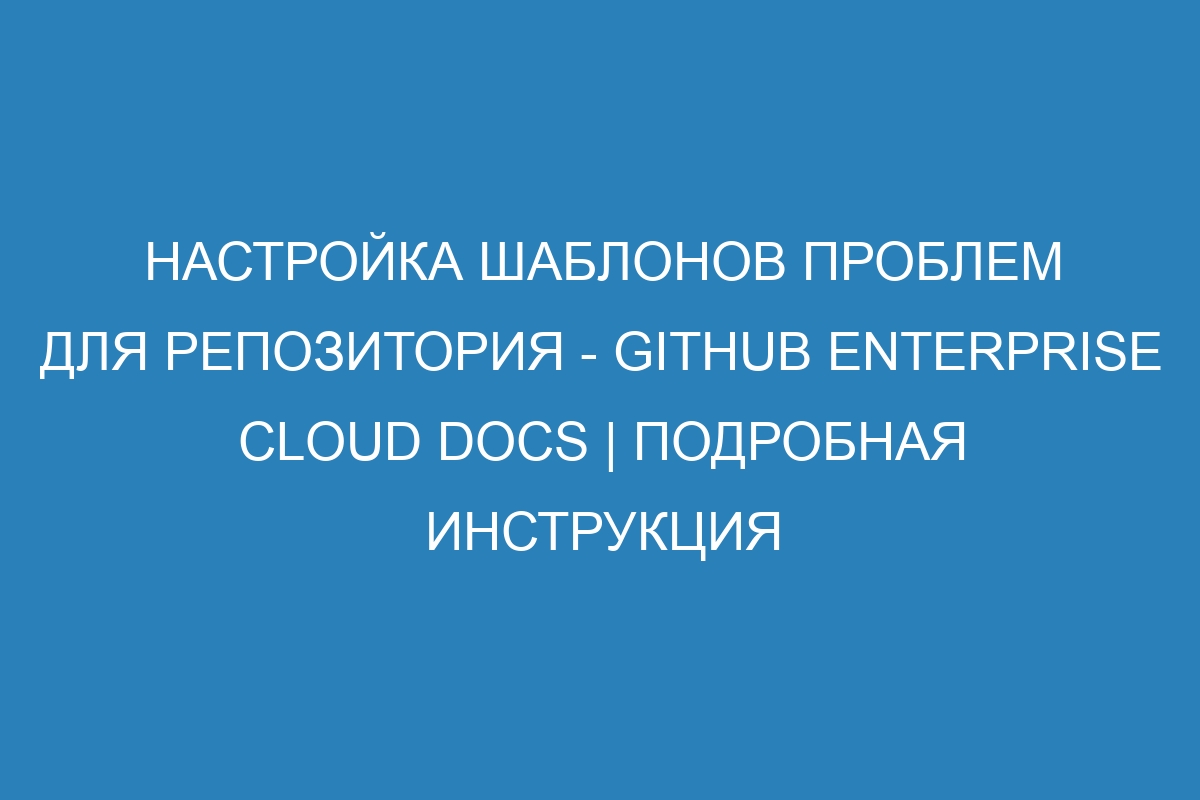 Настройка шаблонов проблем для репозитория - GitHub Enterprise Cloud Docs | Подробная инструкция