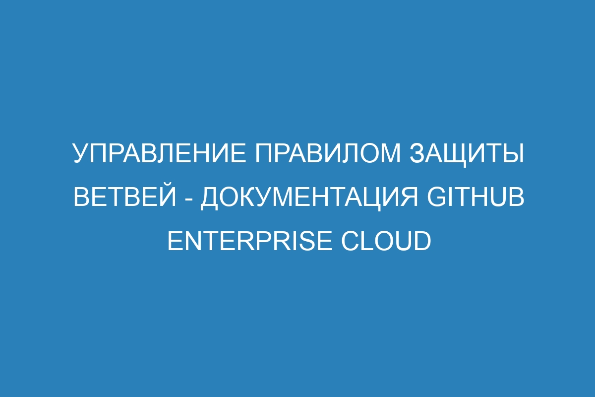 Управление правилом защиты ветвей - документация GitHub Enterprise Cloud