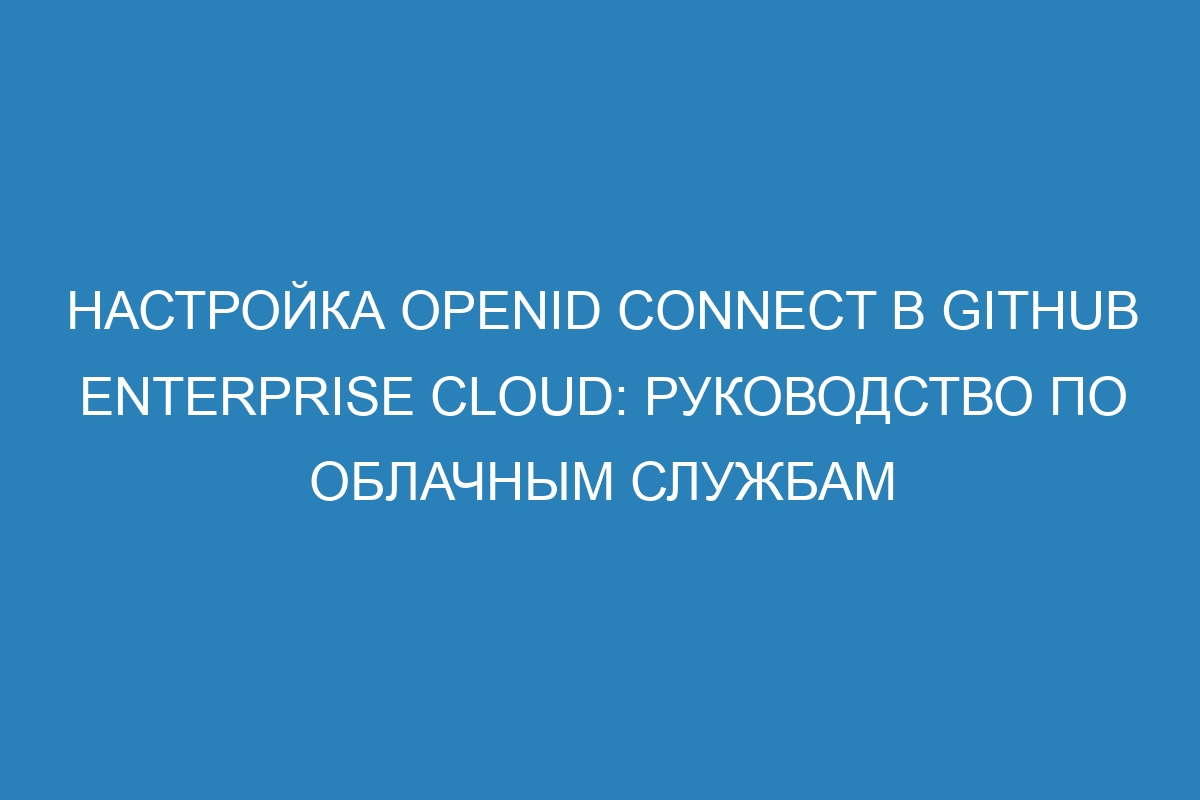 Настройка OpenID Connect в GitHub Enterprise Cloud: руководство по облачным службам