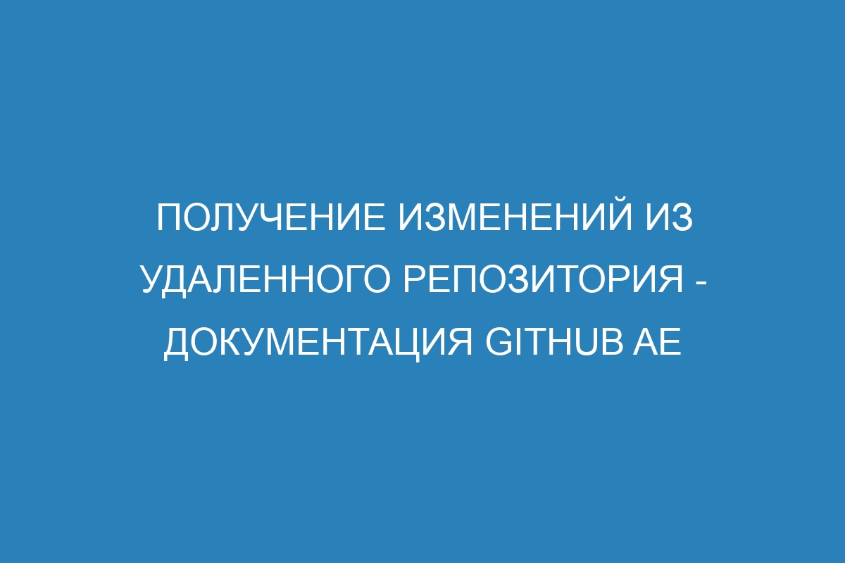 Получение изменений из удаленного репозитория - документация GitHub AE