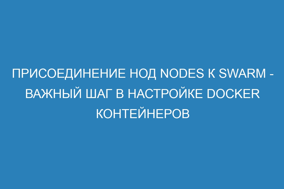 Присоединение нод nodes к swarm - важный шаг в настройке Docker контейнеров