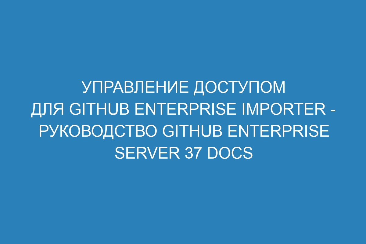 Управление доступом для GitHub Enterprise Importer - Руководство GitHub Enterprise Server 37 Docs