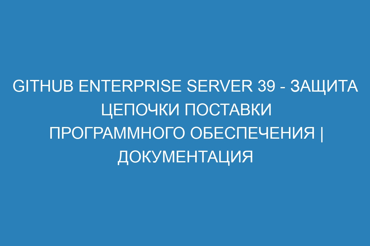 GitHub Enterprise Server 39 - защита цепочки поставки программного обеспечения | Документация