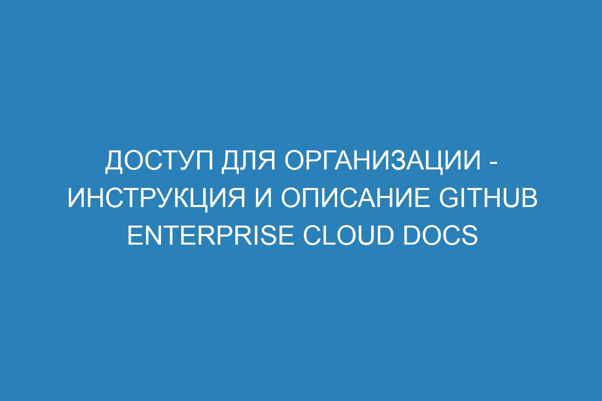 Доступ для организации - Инструкция и описание GitHub Enterprise Cloud Docs