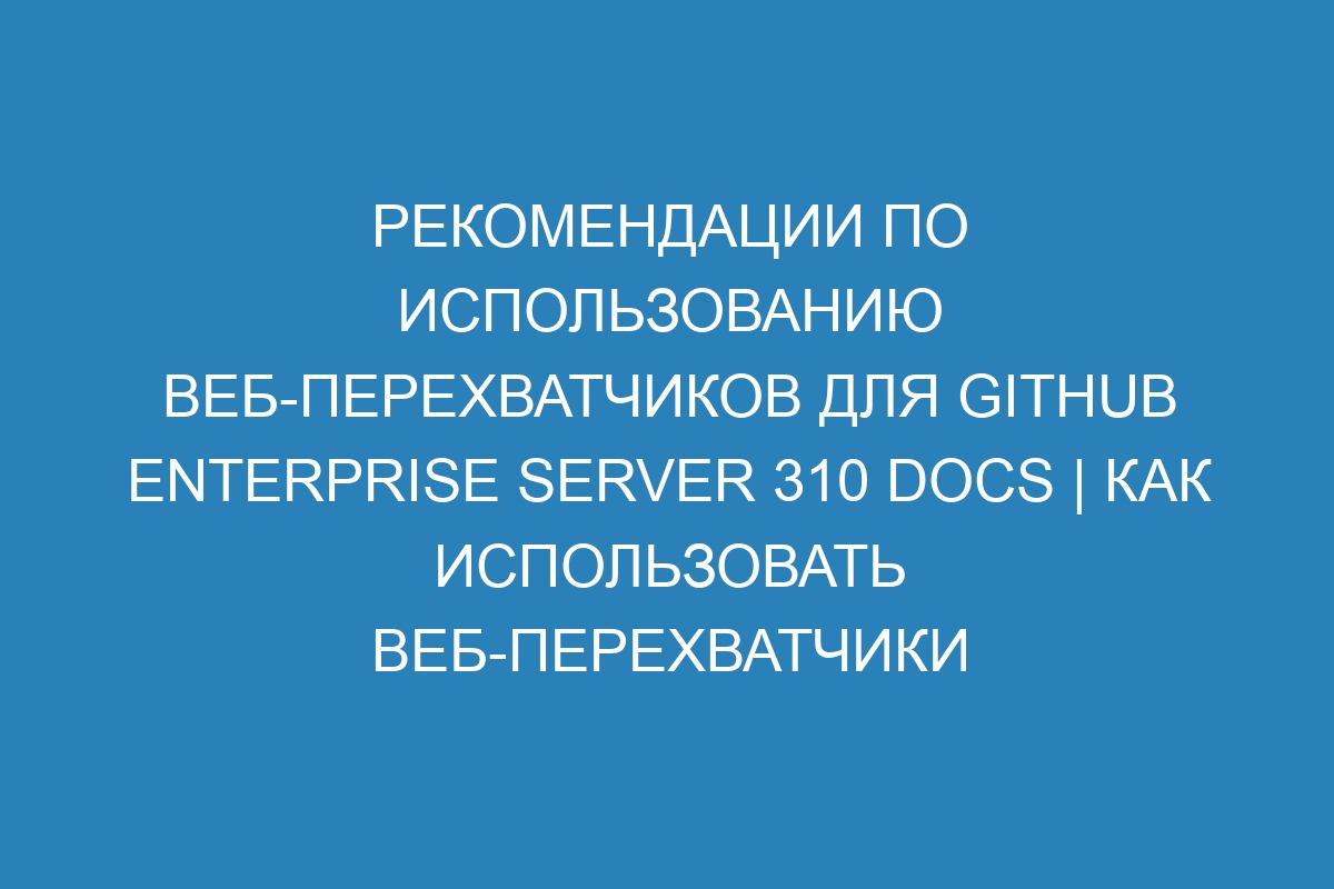 Рекомендации по использованию веб-перехватчиков для GitHub Enterprise Server 310 Docs | Как использовать веб-перехватчики в GitHub Enterprise Server 310