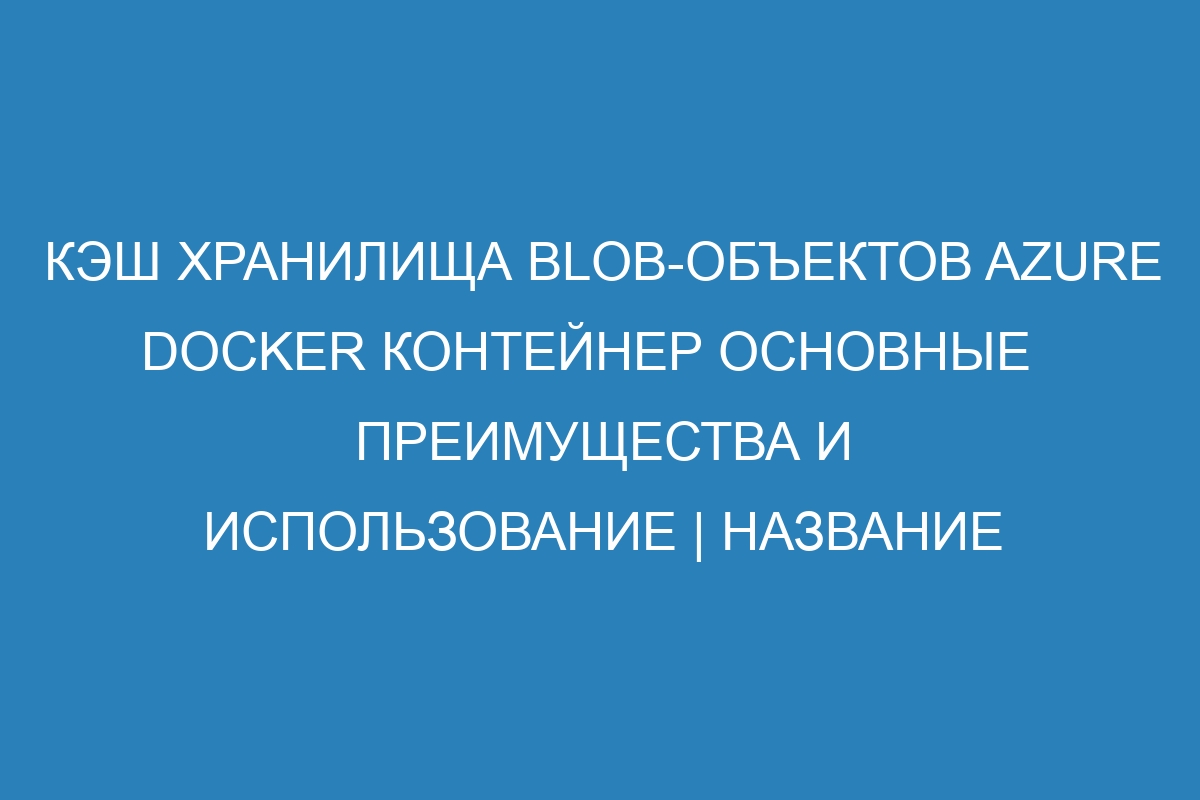 Кэш хранилища BLOB-объектов Azure   Docker контейнер основные преимущества и использование | Название