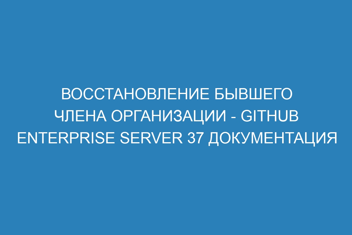 Восстановление бывшего члена организации - GitHub Enterprise Server 37 документация