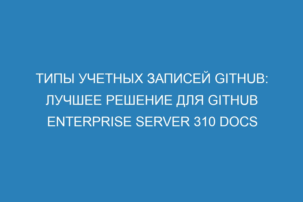 Типы учетных записей GitHub: лучшее решение для GitHub Enterprise Server 310 Docs