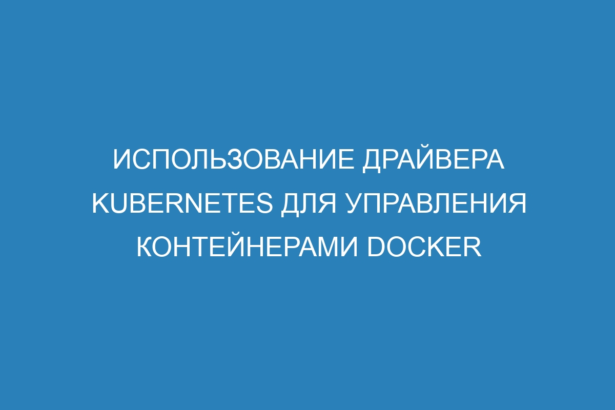Использование драйвера Kubernetes для управления контейнерами Docker