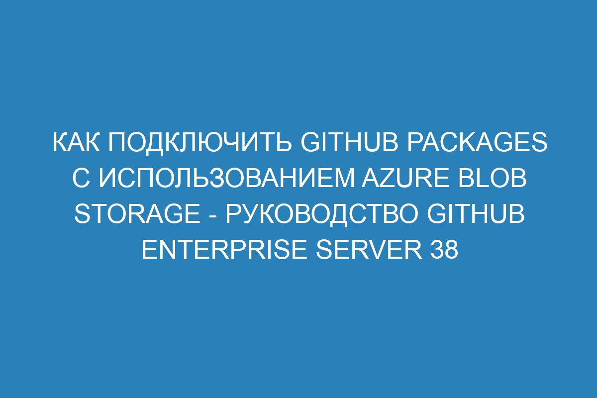 Как подключить GitHub Packages с использованием Azure Blob Storage - Руководство GitHub Enterprise Server 38