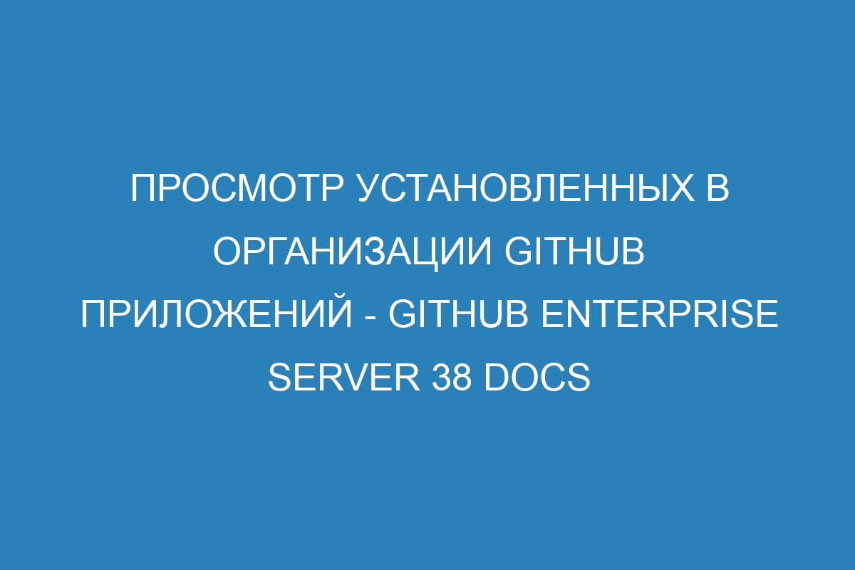 Просмотр установленных в организации GitHub приложений - GitHub Enterprise Server 38 Docs