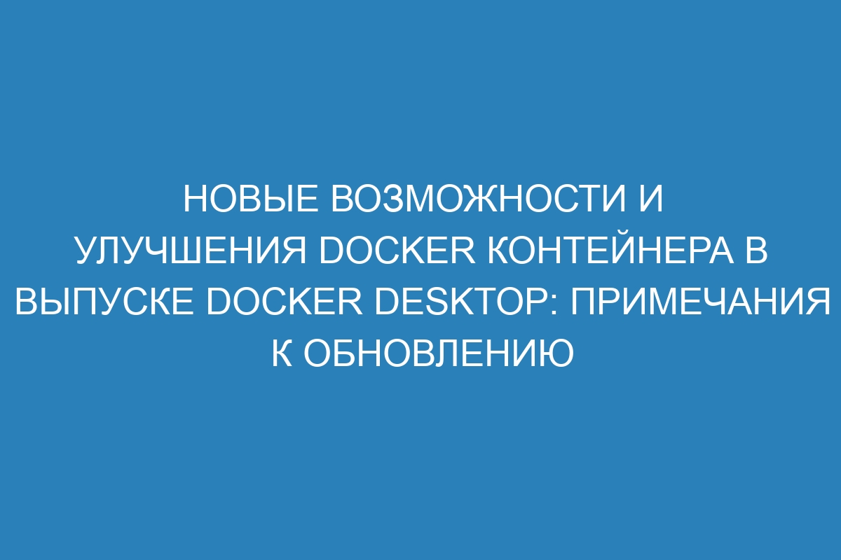 Новые возможности и улучшения Docker контейнера в выпуске Docker Desktop: примечания к обновлению