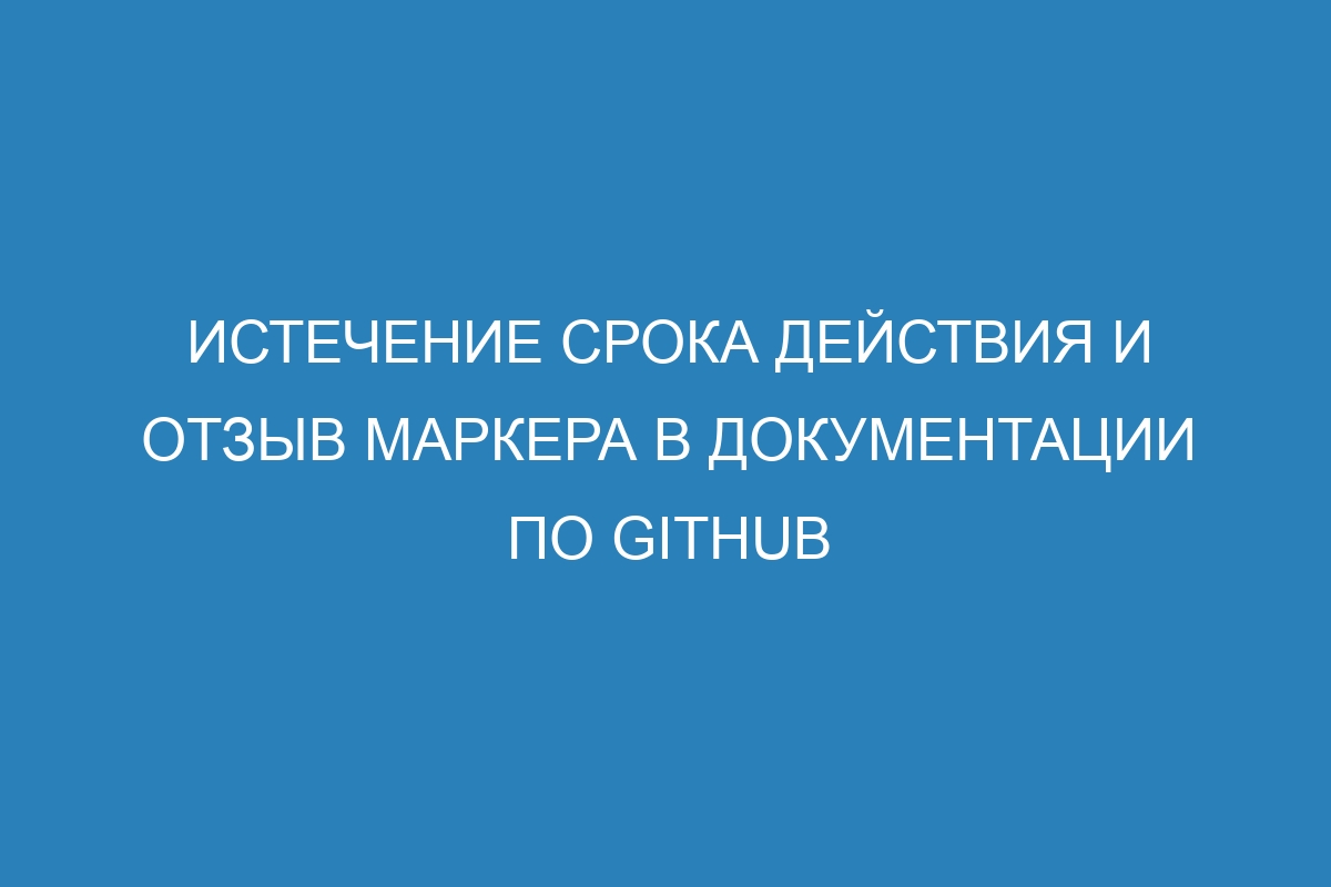 Истечение срока действия и отзыв маркера в Документации по GitHub