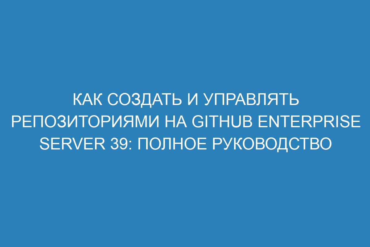 Как создать и управлять репозиториями на GitHub Enterprise Server 39: полное руководство