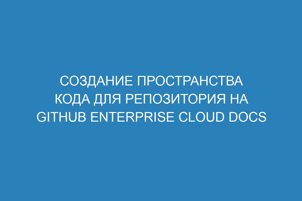 Создание пространства кода для репозитория на GitHub Enterprise Cloud Docs