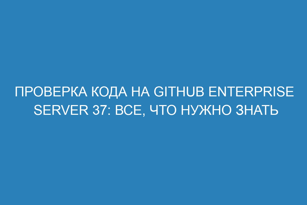 Проверка кода на GitHub Enterprise Server 37: все, что нужно знать