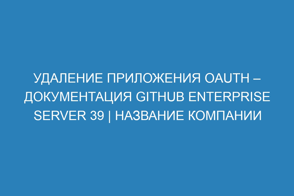 Удаление приложения OAuth – Документация GitHub Enterprise Server 39 | Название компании