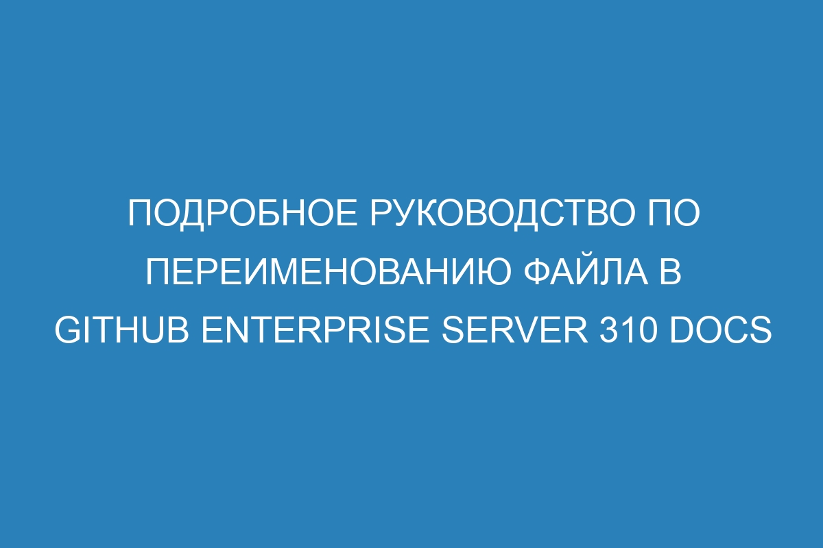 Подробное руководство по переименованию файла в GitHub Enterprise Server 310 Docs