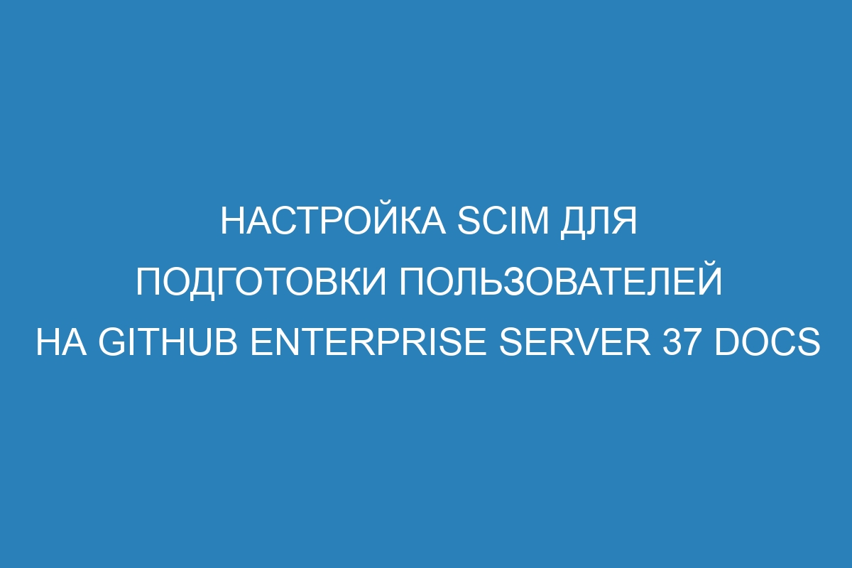Настройка SCIM для подготовки пользователей на GitHub Enterprise Server 37 Docs