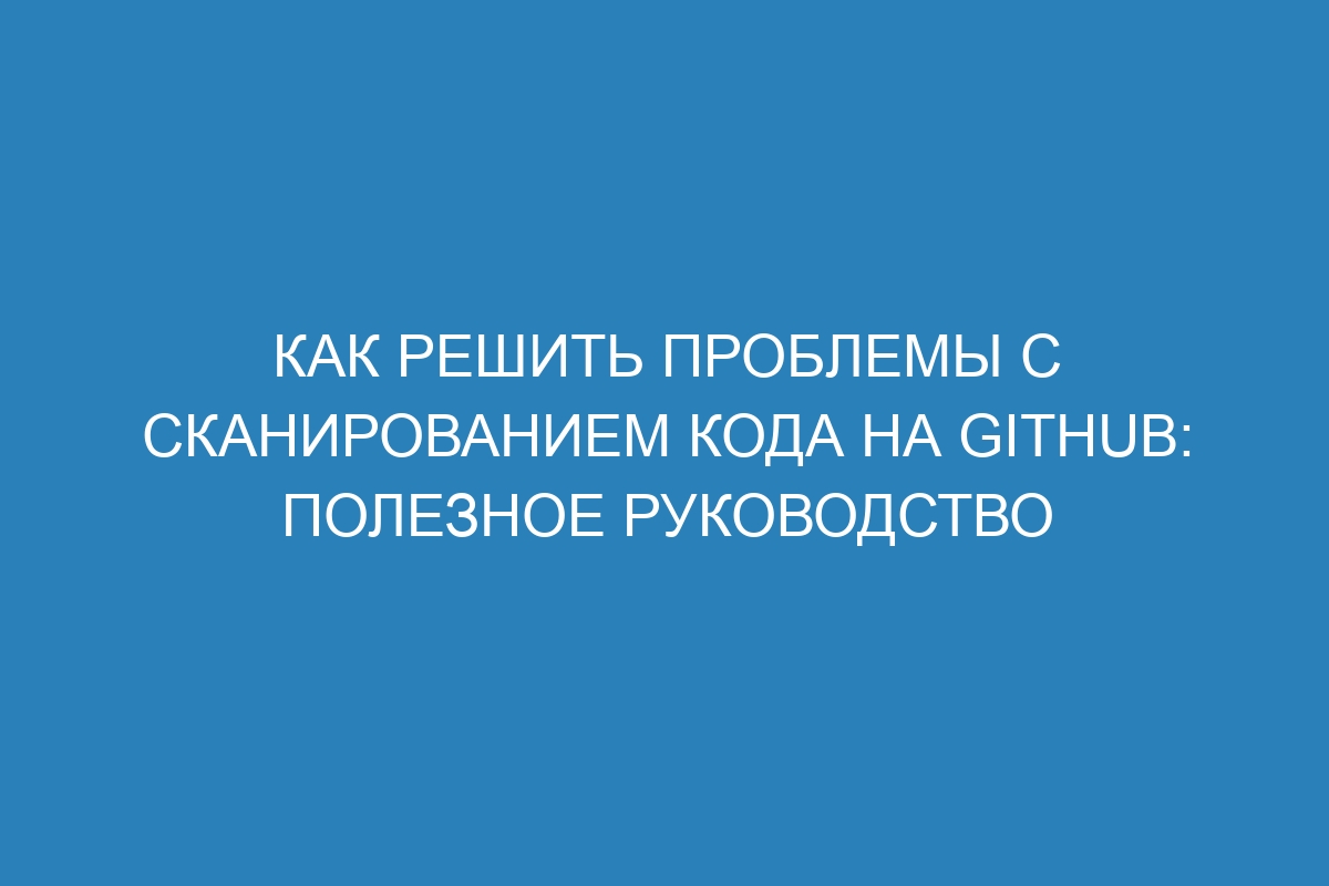 Как решить проблемы с сканированием кода на GitHub: полезное руководство