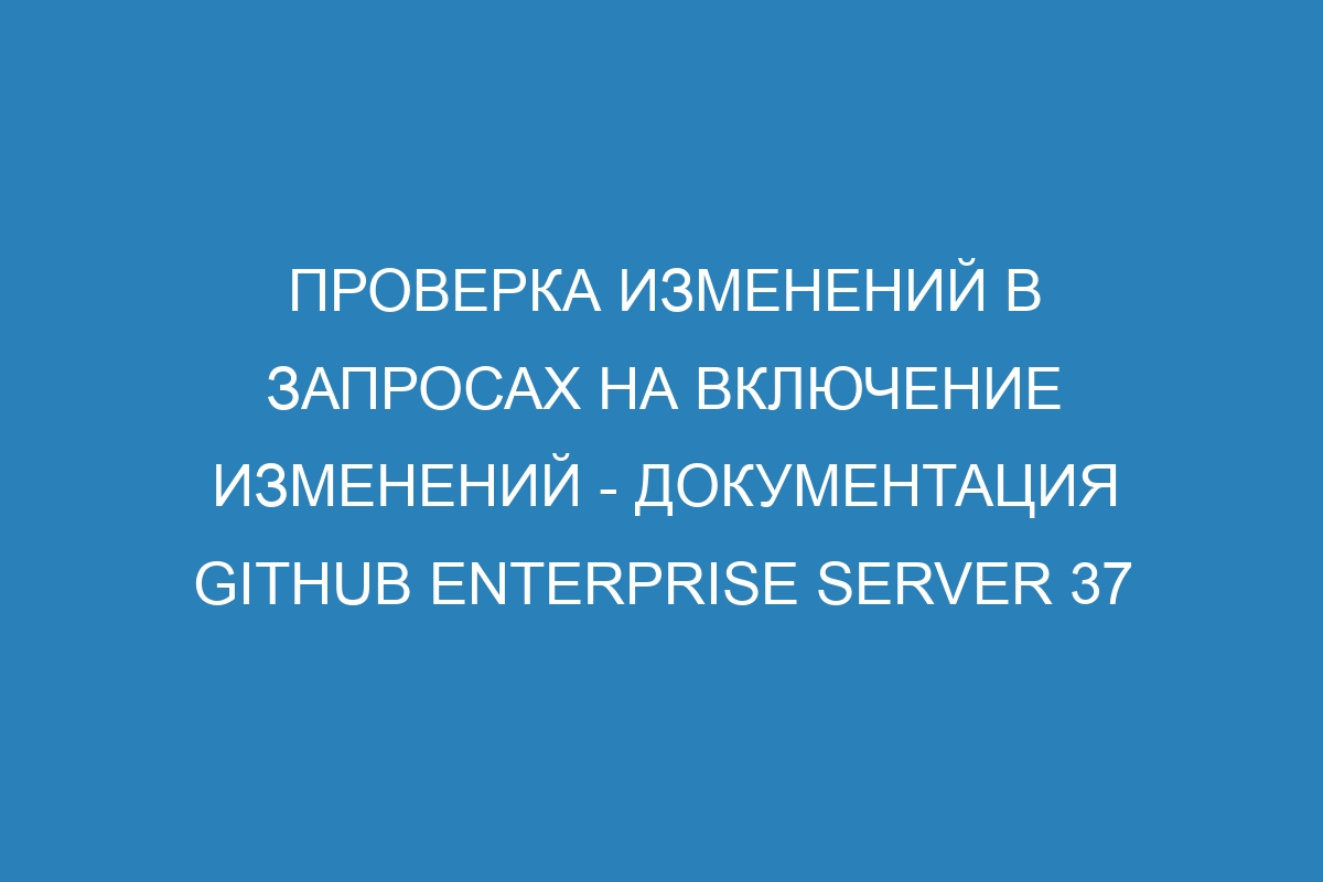 Проверка изменений в запросах на включение изменений - документация GitHub Enterprise Server 37