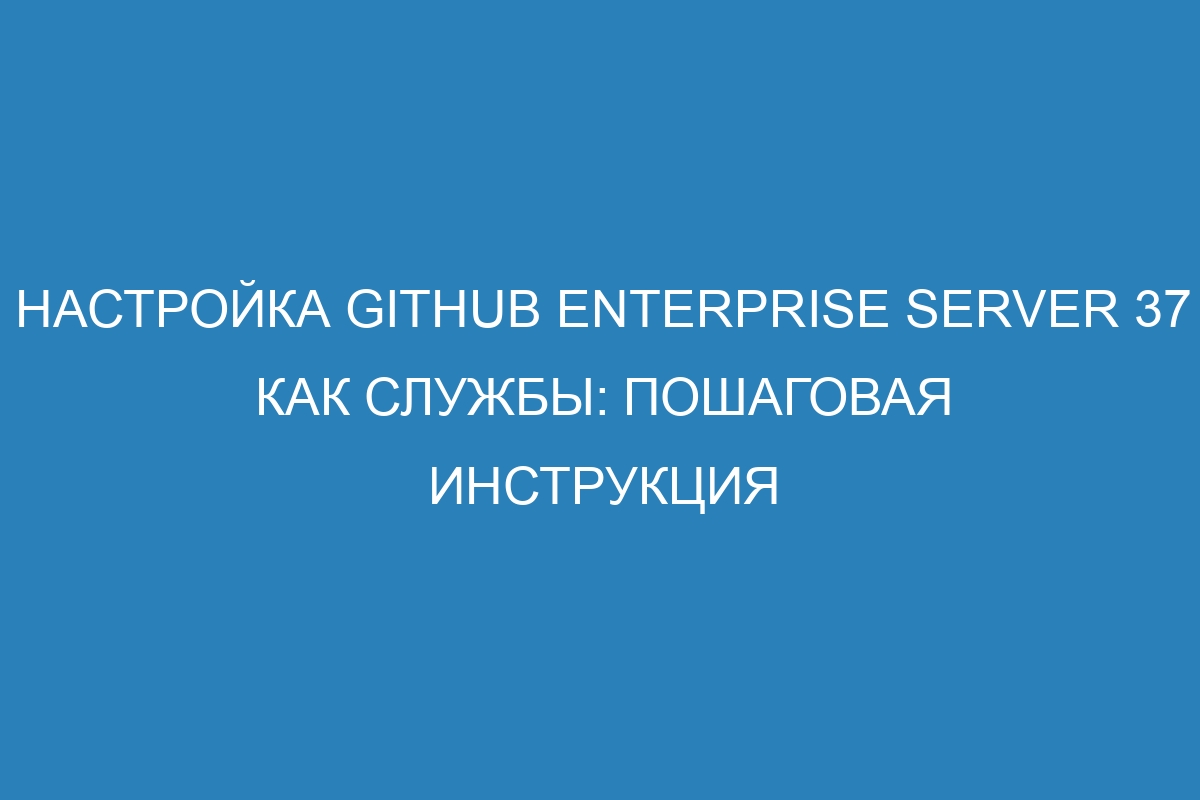 Настройка GitHub Enterprise Server 37 как службы: пошаговая инструкция