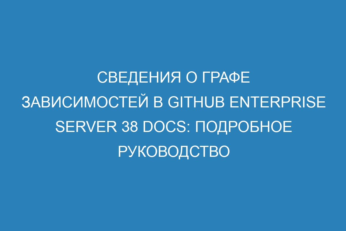 Сведения о графе зависимостей в GitHub Enterprise Server 38 Docs: подробное руководство