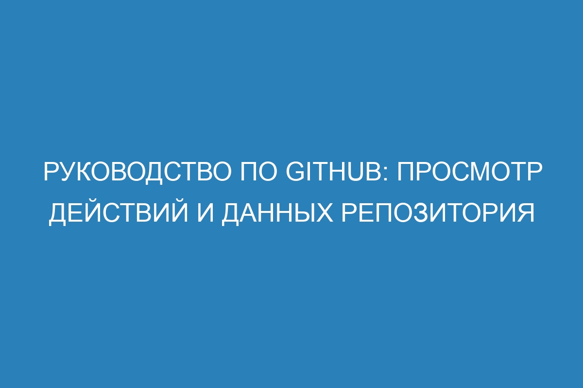 Руководство по GitHub: просмотр действий и данных репозитория