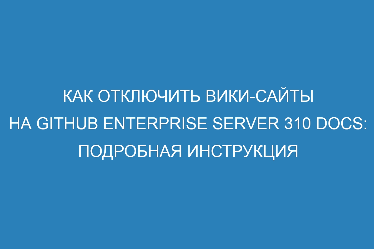 Как отключить вики-сайты на GitHub Enterprise Server 310 Docs: подробная инструкция