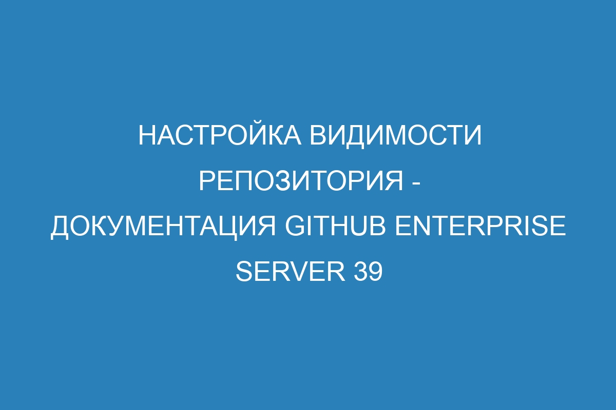 Настройка видимости репозитория - документация GitHub Enterprise Server 39