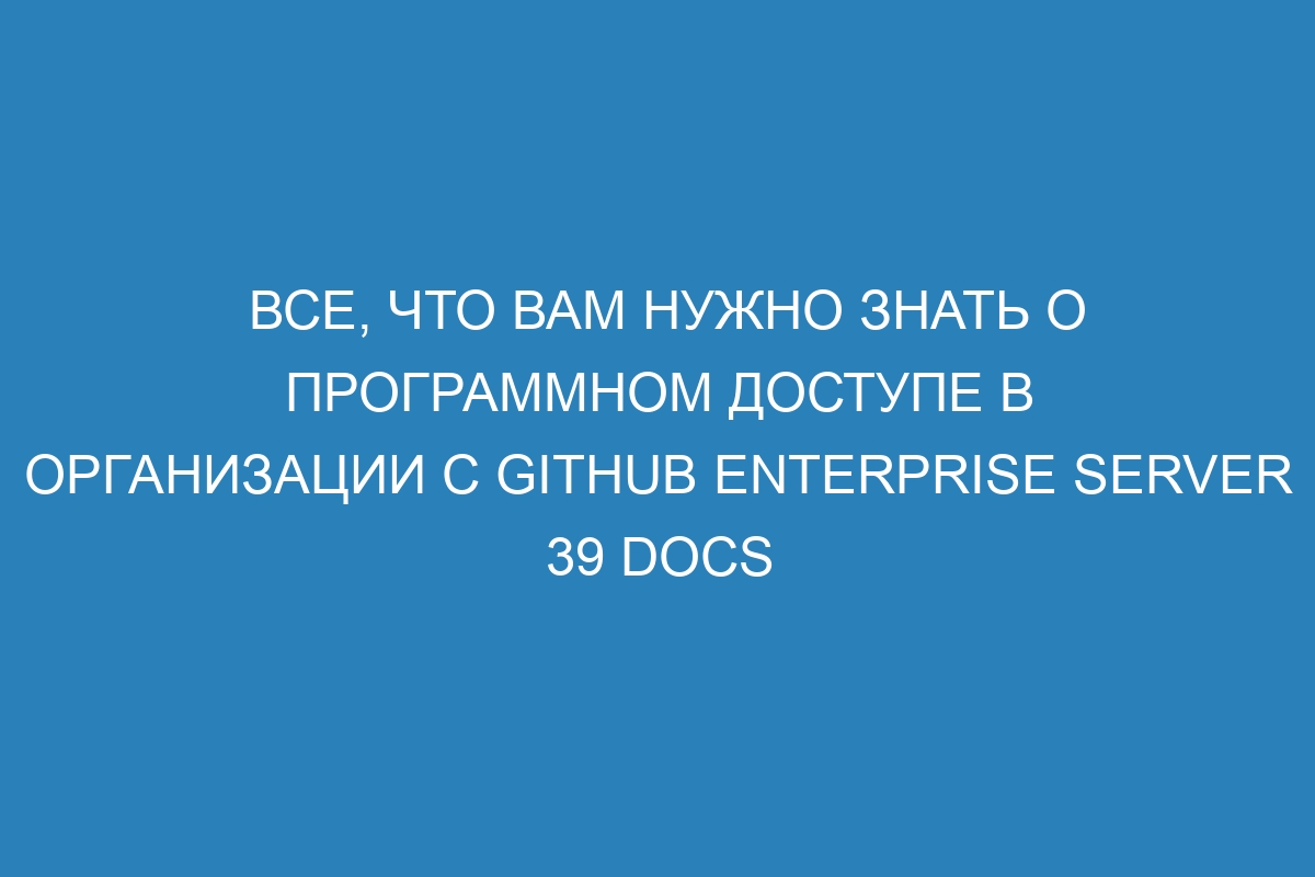 Все, что вам нужно знать о программном доступе в организации с GitHub Enterprise Server 39 Docs