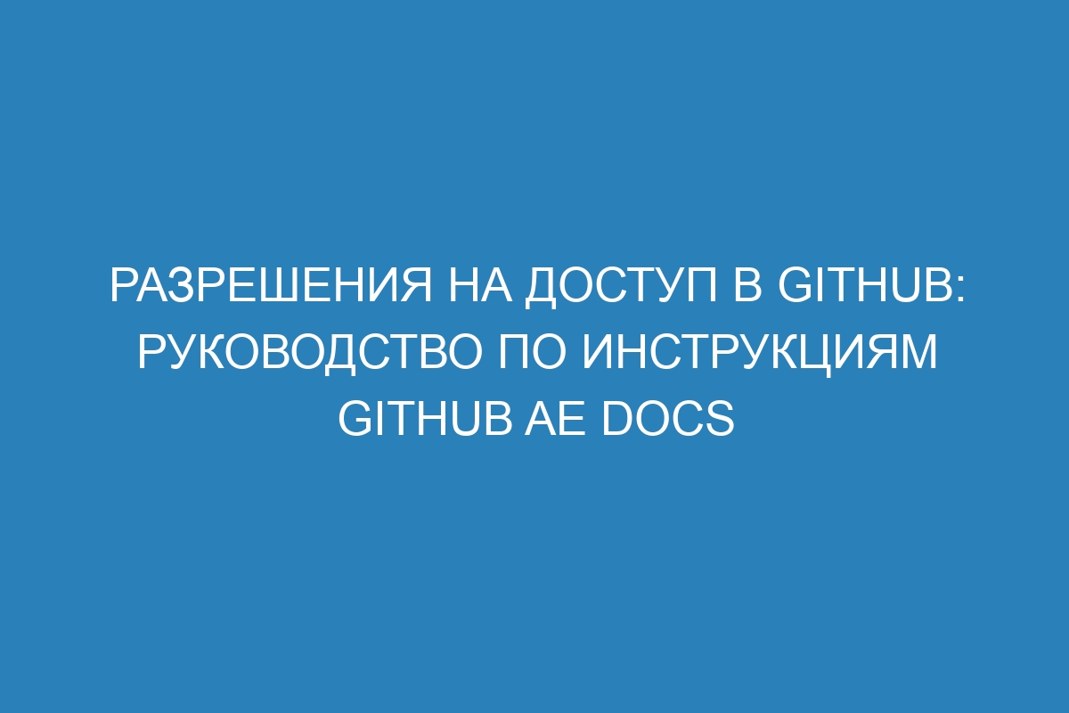 Разрешения на доступ в GitHub: руководство по инструкциям GitHub AE Docs