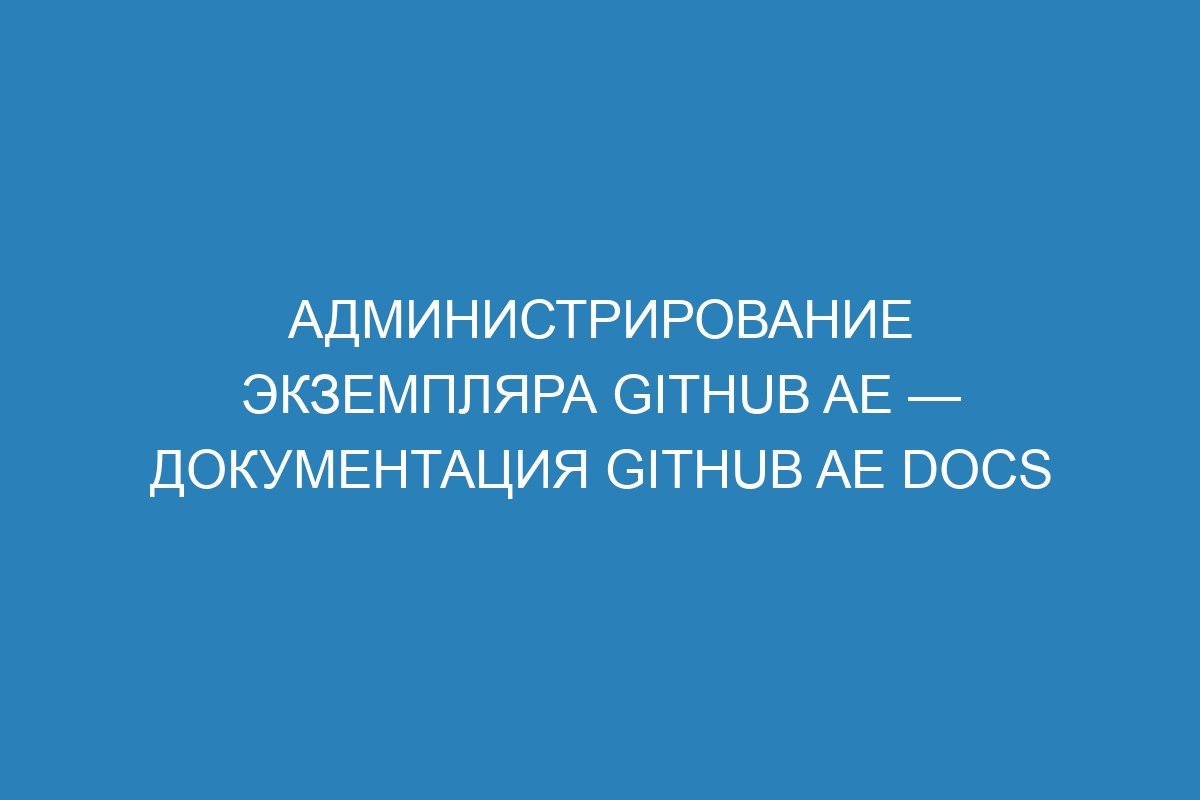 Администрирование экземпляра GitHub AE — документация GitHub AE Docs